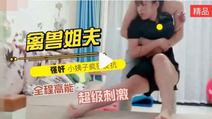【新瓜】禽兽姐夫哄着老婆出去买东西趁机对早就垂涎欲滴的小姨子强行扒衣摁倒强奸，小姨子一直在反抗全程高能超级刺激