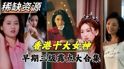 【明星泄密】超稀缺资源！香港十大女神早期下海拍片大合集。最巅峰的颜值最年轻肉体。