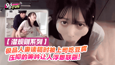 【潜规则系列】极品人妻读稿件时被上司趁机吃豆腐 压抑的呻吟让人浮想联翩！