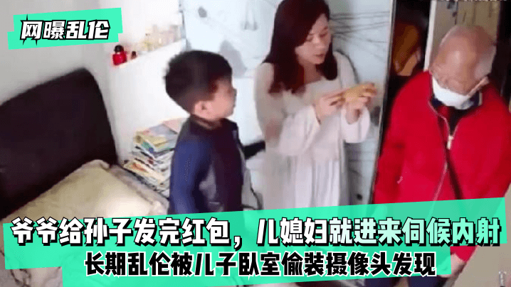【网曝乱伦】爷爷给孙子发完红包儿媳妇就进来伺候内射长期乱伦被儿子卧室偷装摄像头发现父女