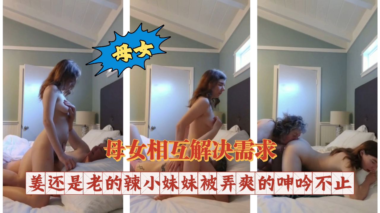 母女相互解决需求 姜还是老的辣小妹妹被弄的爽叫不止