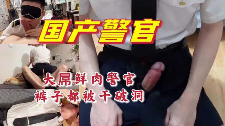 高清国产大屌鲜肉警官裤子都被干到破洞了