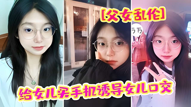 [父女乱伦]给女儿买手机诱导女儿口交