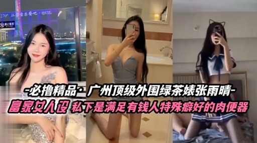 必撸精品，广州顶级外围绿茶婊张雨晴-富家女人设私下是满足有钱人特殊癖好的肉便器