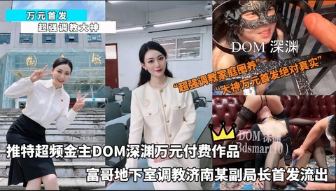 万元首发_-_推特超频金主DOM深渊万元付费作品富哥地下室调教济南某副局长首发流出