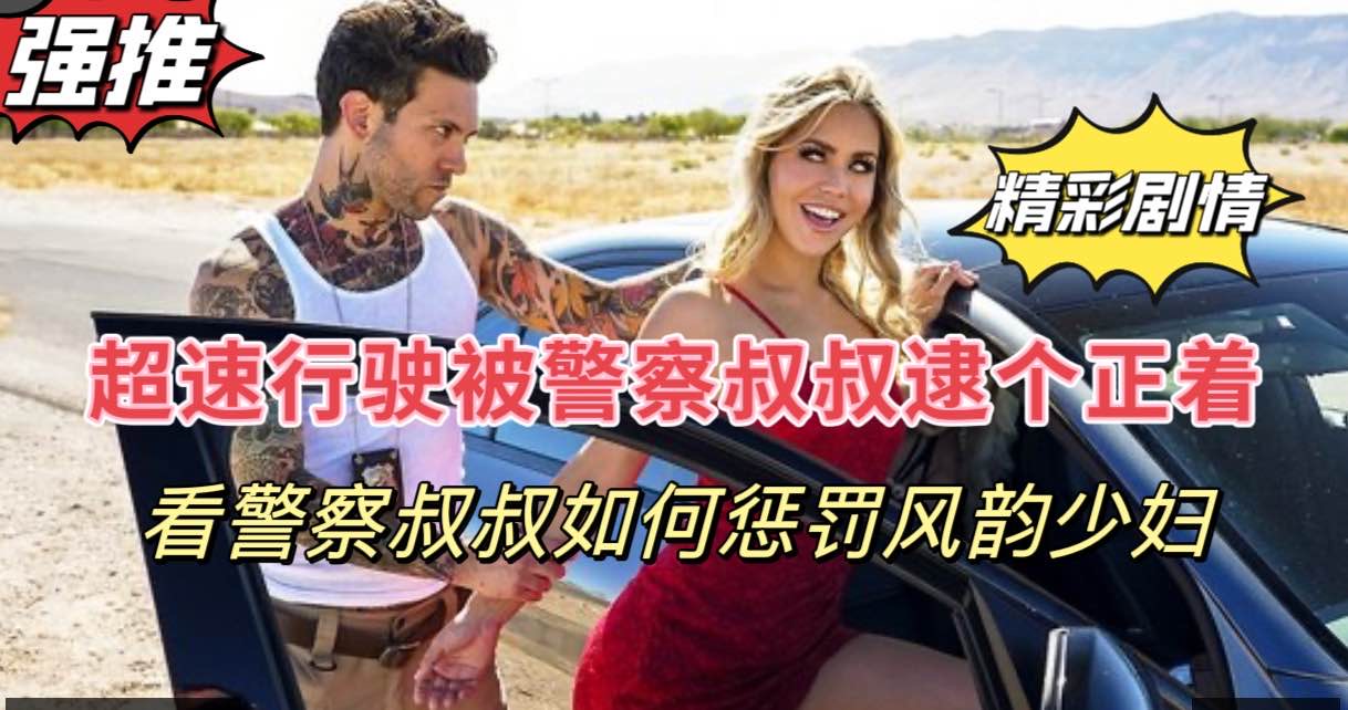 【刺激剧情】超速驾驶的风韵少妇被警察叔叔抓到了