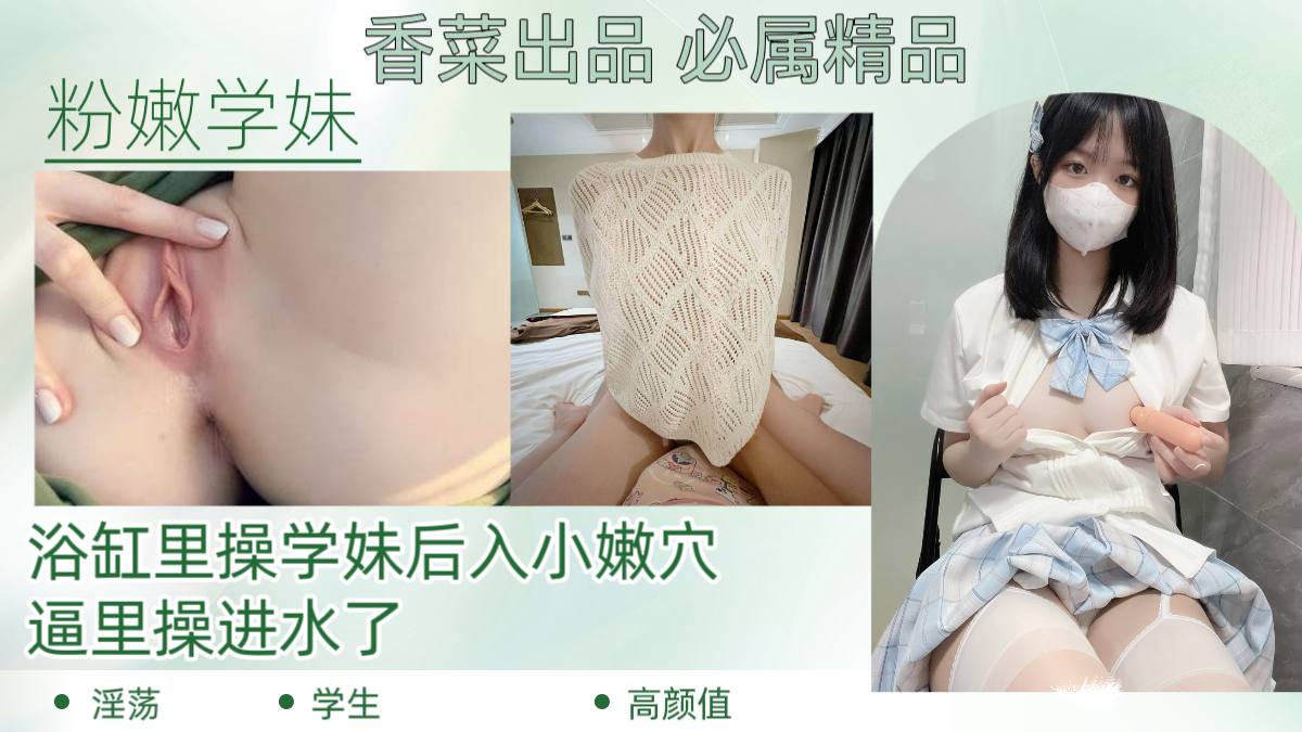 【粉嫩学妹】浴缸里操学妹后入小嫩穴，逼里操进水了！