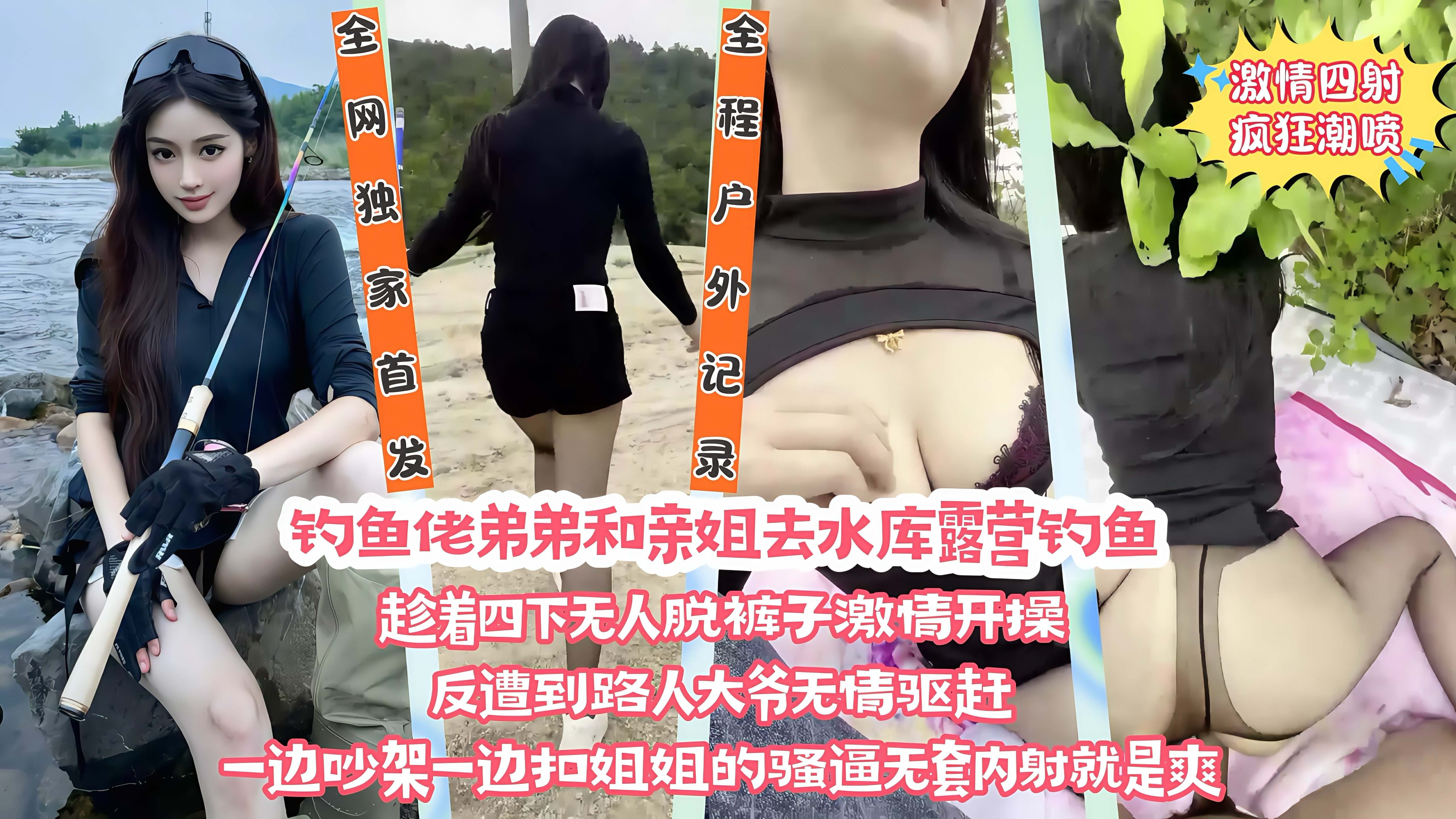 【全网独家首发】在野外水库边上和亲姐姐露营钓鱼，看着四下无人脱裤子直接激情开操，遭到路人大爷无情驱赶，一边吵架一边扣姐姐的骚逼，清楚记录刺激下的疯狂潮喷全过程！