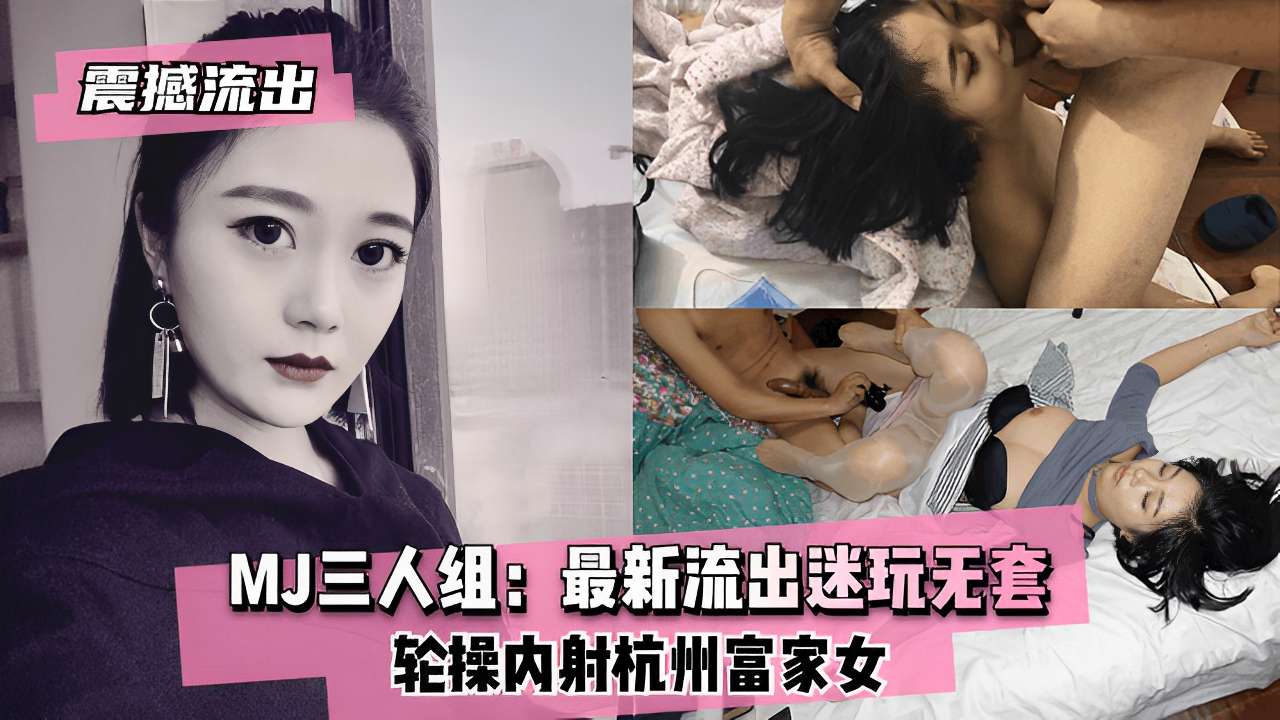 MJ三人组：最新流出迷玩无套轮操内射杭州富家女