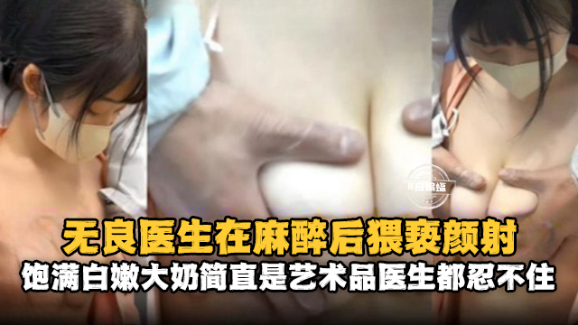 无良医生在麻醉后猥亵醉射-饱满白嫩大奶简直就是艺术品