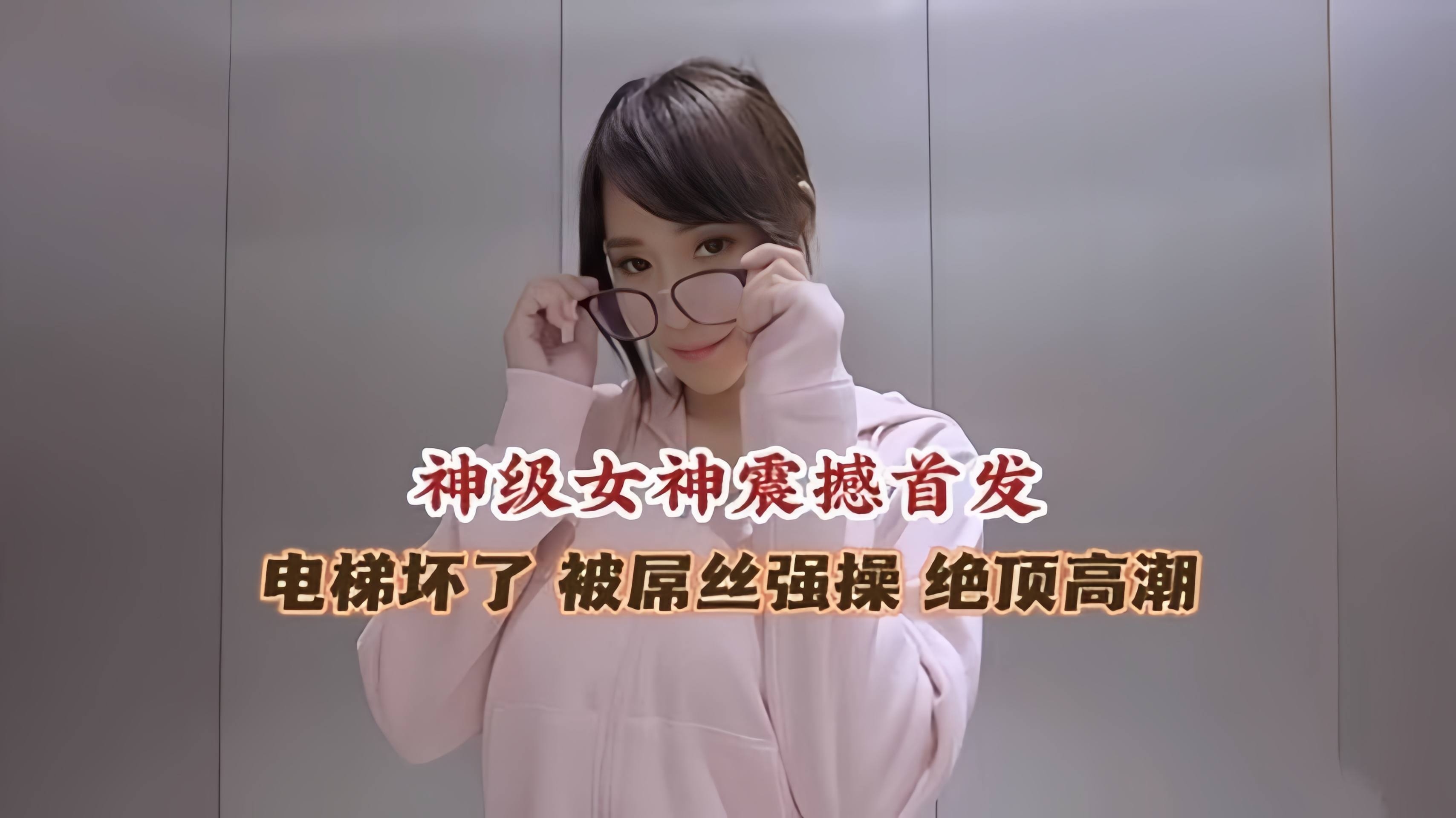 神级女神震撼首发  电梯坏了被屌丝强操  绝顶高潮