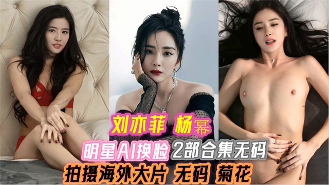 明星AI换脸 刘亦菲 杨幂  拍摄海外大片 无码 菊花 2部合集