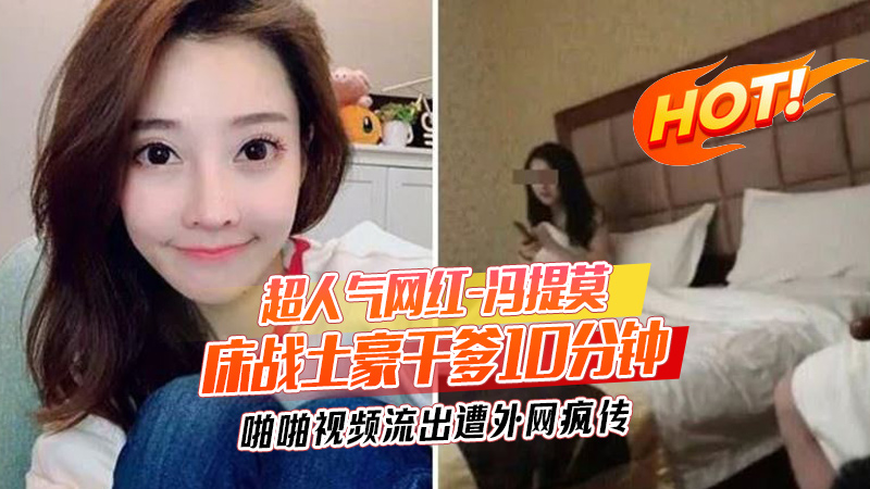 网传超人气网红 甜美系女神 冯提莫 床战土豪干爹10分钟啪啪视频流出遭外网疯传