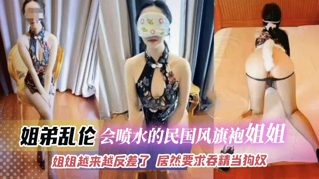 【姐弟乱伦】会喷水的民国风旗袍小姐姐  姐姐越来越反差了  居然要求吞精当狗奴