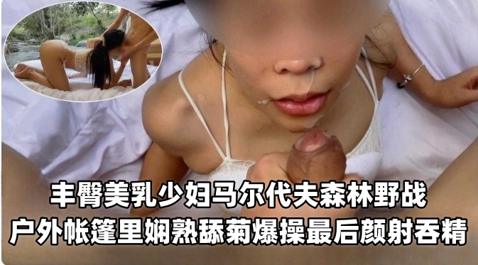 丰臀美乳少妇马尔代夫森林野战，户外帐篷熟练舔菊爆操最后颜射吞精