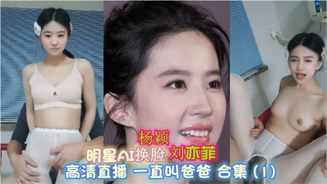 明星AI换脸 杨颖 刘亦菲 高清直播 一直叫爸爸 2部合集