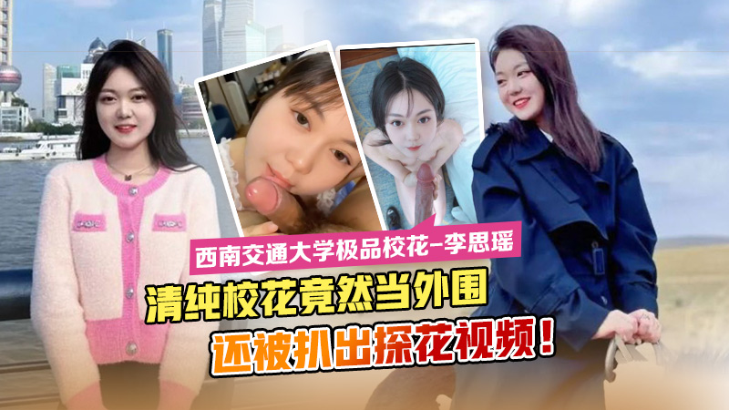 西南交通大学极品校花 李思瑶 清纯校花竟然下海当外围 还被扒出探花视频！