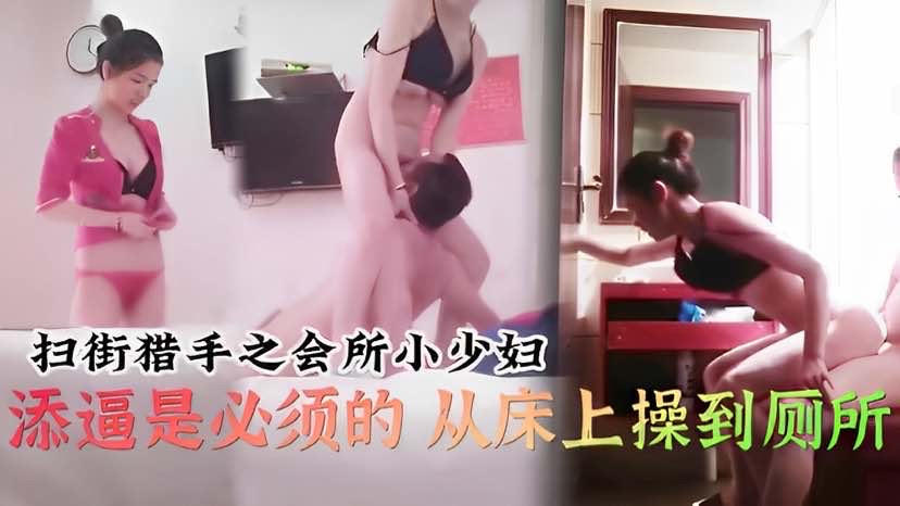 扫街会所小少妇添逼从床上操到厕所