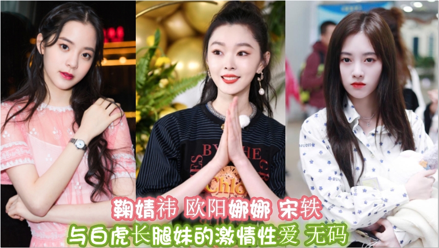 三千年难遇女星鞠婧祎欧阳娜娜宋轶白虎长腿妹的激情性爱