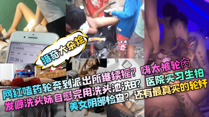 猎奇大杂烩医院实习生拍网红嗑药轮奔到派出所继续摇?嗨大被轮肉发廊洗头妹自慰完用洗头池洗B?美女阴部检查?还有最真实的轮奸