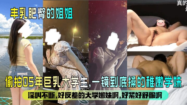 【丰乳肥臀的姐姐_】偷拍05年巨乳大学生_一镜到底操的稚嫩学妹淫叫不断好反差的大学嫩妹啊好紧好舒服啊清晰对话_