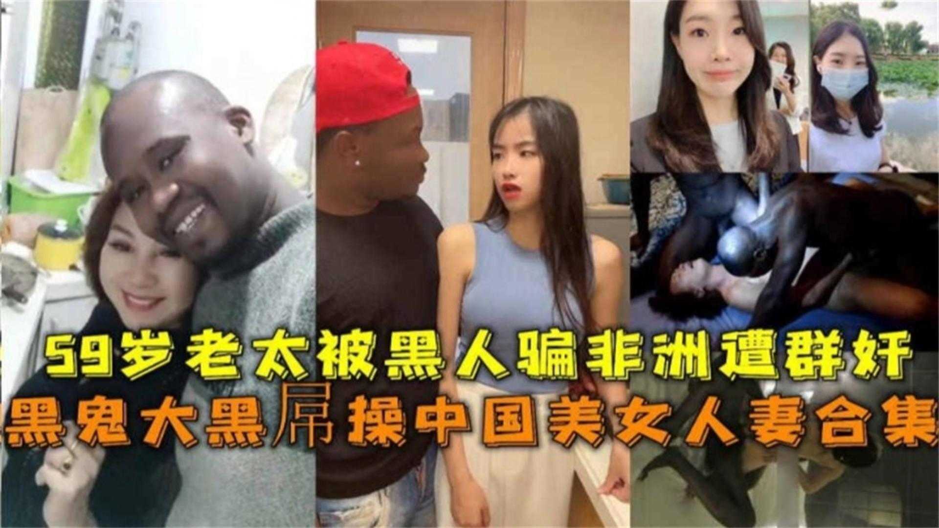 【稀缺万人求黑料】中国美女人妻黑黑人大屌爆操合集 60岁老太太被骗到非洲惨遭群P轮奸