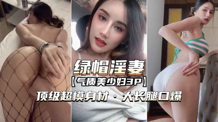 [网爆泄密-绿帽淫妻3P]O顶级超模身材，大长腿口爆