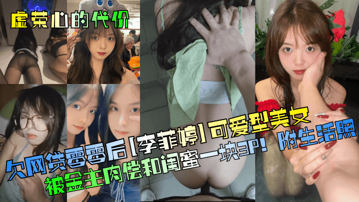 欠网贷零霉后[李菲婷]可爱型美女被金主肉偿和闺蜜一块3P! 附生活照