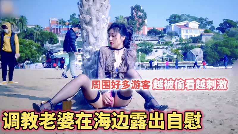 调教老婆在海边露出自慰，周围好多游客，越被偷看越刺激