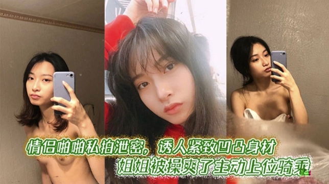 情侣啪啪私拍泄密，诱人紧致凹凸身材  姐姐被操爽翻了主动上位骑乘