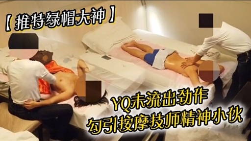 【推特绿帽大神】YO未流出劲作勾引按摩技师精神小伙