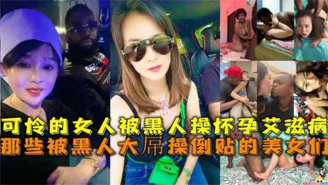 【被黑人操合集】可怜的媚黑的母狗们被黑人操的怀孕得艾滋病！以后的孩子也要被牵连了~1