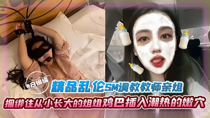 精品乱伦-SM调教教师亲姐姐，捆绑住从小长大的姐姐，鸡巴插入潮热的嫩穴