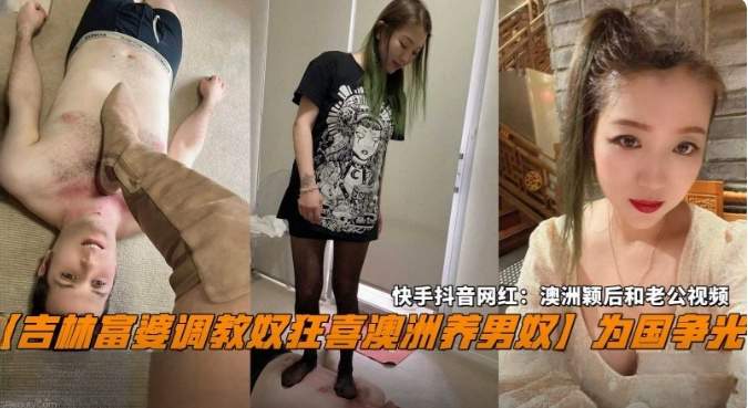 【吉林富婆调教男奴狂喜澳洲养男奴】为国争光，抖音快手网红：澳洲颖后和老公视频