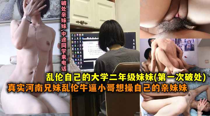 【第一次破处】乱伦自动是大学二年级妹妹，真实河南兄妹乱伦牛逼小哥想操自己的妹妹