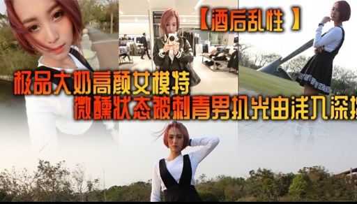 【酒后乱性极品大奶高颜女模特微醺状态被刺青男机光由浅入深