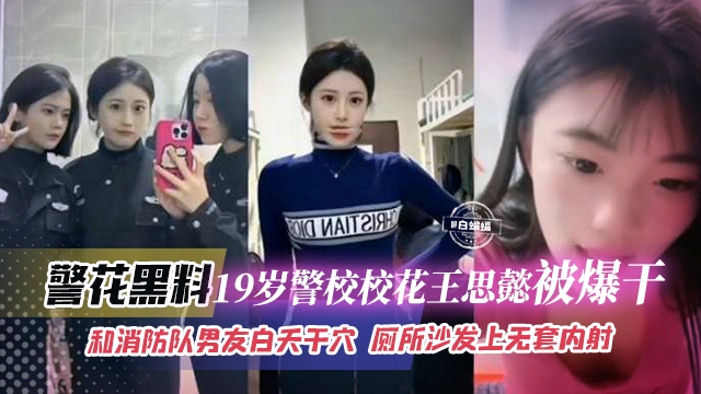 警花黑料-19岁警校校花王思睿被爆干，和消防队男友白天干穴，厕所沙发上无套内射