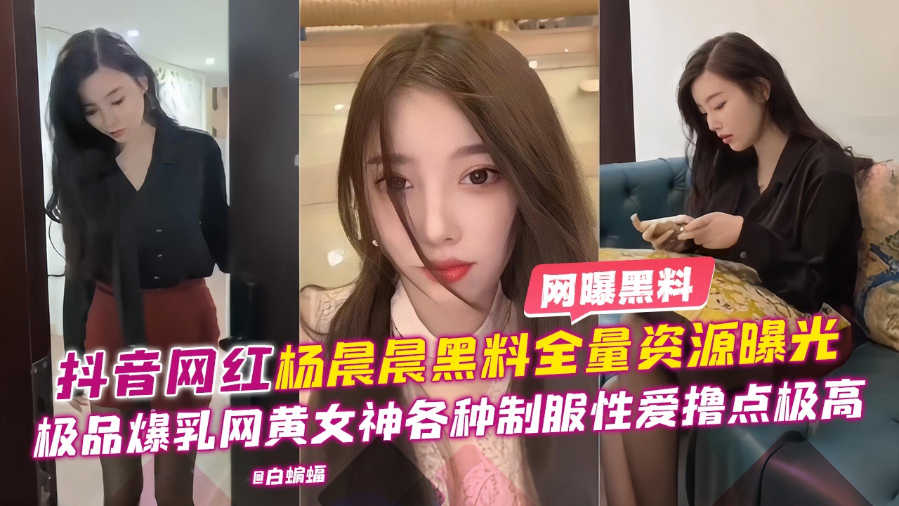 网曝黑料--抖音网红‘杨晨晨’黑料全量资源曝光，极品爆乳女神各种制服性爱撸点极高—