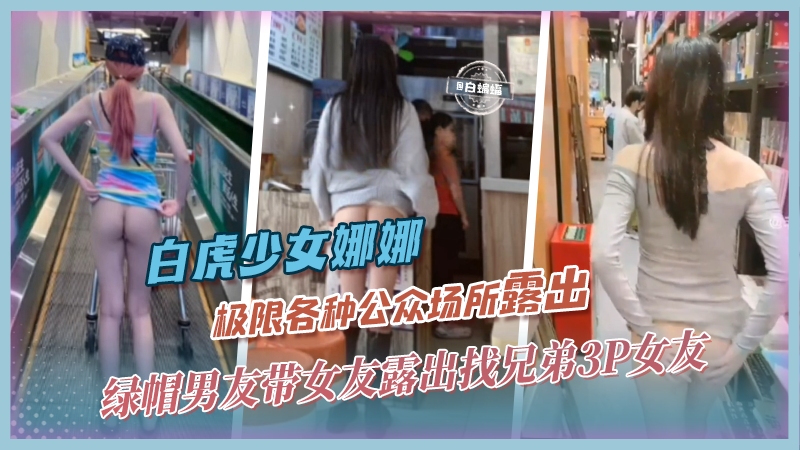 【极限露出】白虎少女[娜娜]商场/超市/餐馆等各种场合露出勾引路人，找男朋友兄弟3P！太炸裂辣