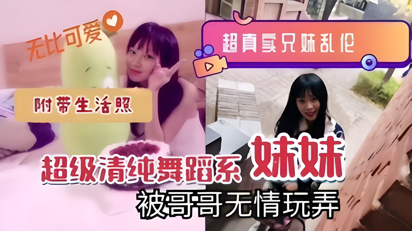 超真实兄妹乱伦超级清纯舞蹈系妹妹被哥哥无情玩弄附带生活照