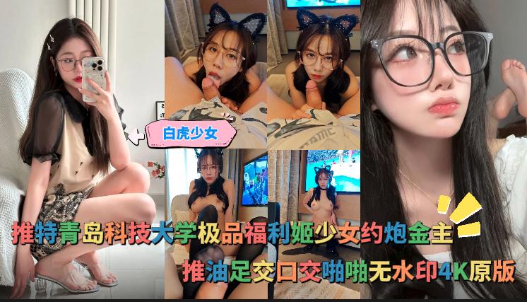 青岛科技大学极品福利姬少女约炮金主，推油足交口交啪啪无水印4K原版