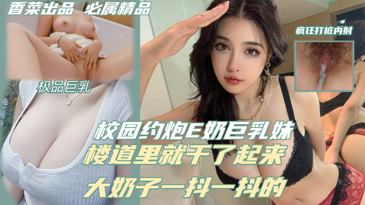 【校园约炮E奶巨乳妹】楼道里就干了起来，大奶子一抖一抖的！