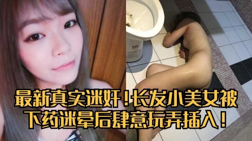 最新真实迷奸！长发小美女被下药迷晕后肆意玩弄插入！