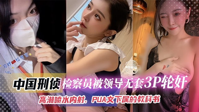 中国刑侦检查员被领导无套3P轮奸  高潮喷水内射  PUA女下属的教科书