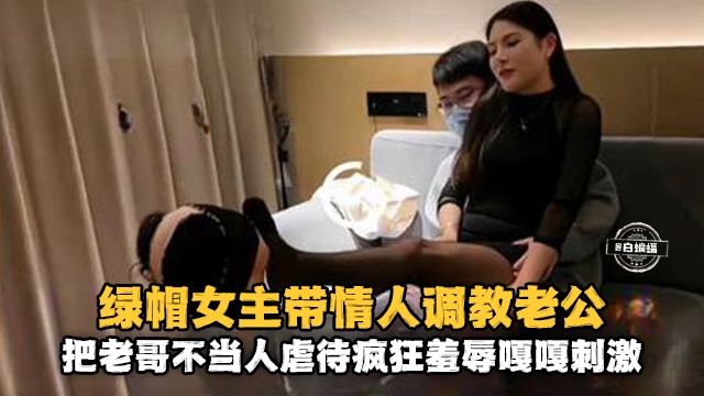 【带情人调教老公】把老哥不当人虐待，疯狂羞辱嘎嘎刺激！！