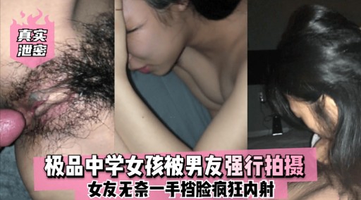 真实极品中学女孩被男友强行拍摄女友无奈一手挡脸疯狂内射