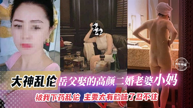 大神乱伦*-岳父娶的高颜值二婚老婆小妈，被我下药乱伦 主要是太有韵味了忍不住