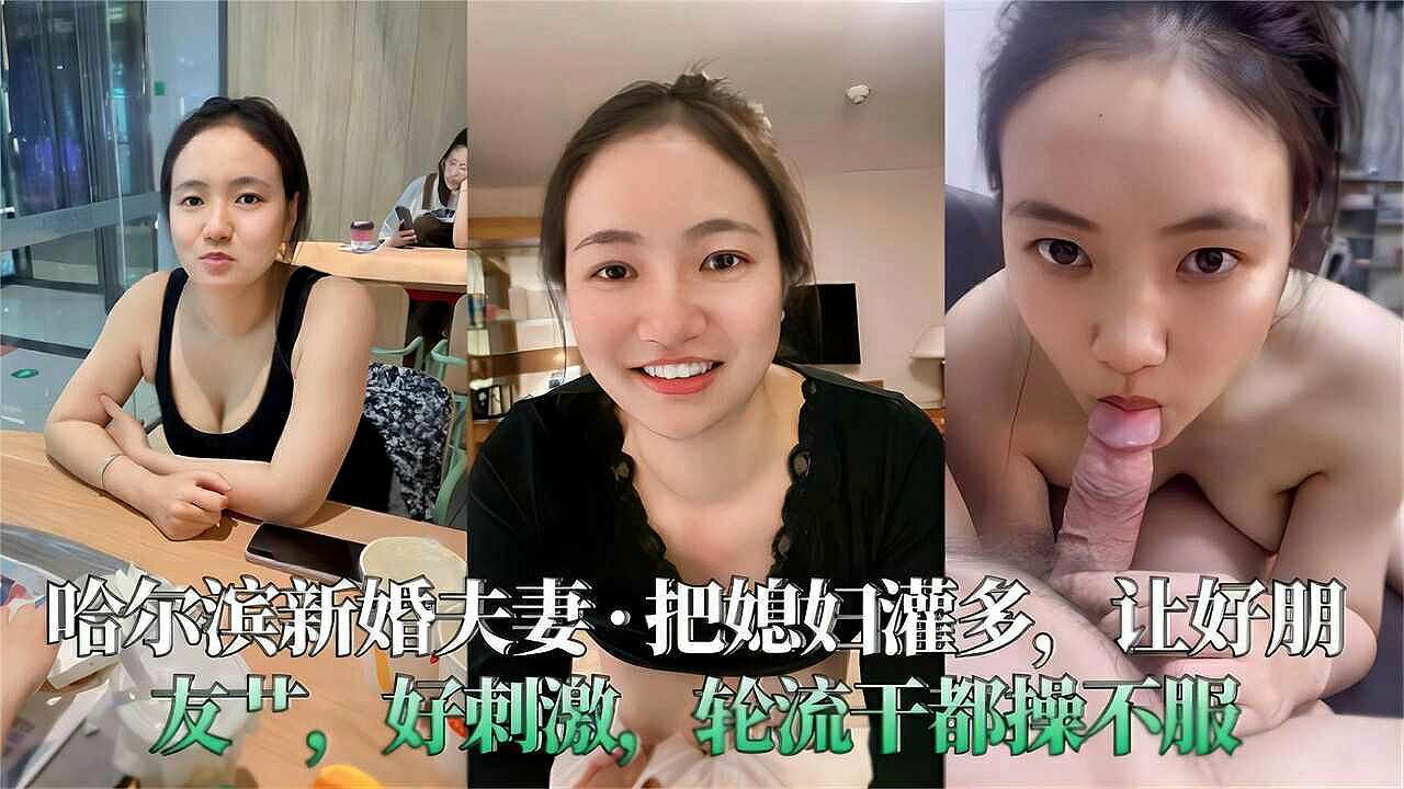 哈尔滨新婚夫妻，把媳妇灌多好让好朋友操，好刺激!轮流干都操不服