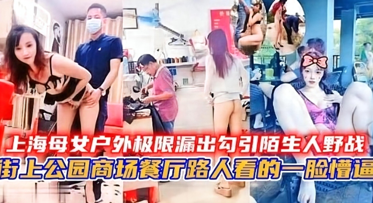 【精选】上海母子话街头极限露出勾引陌生人野战 多个场景啪啪泄密流出