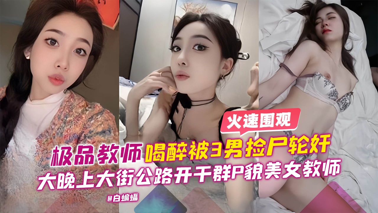 极品教师喝醉被三男捡尸轮奸，大晚上大街公路开干群P貌美女教师